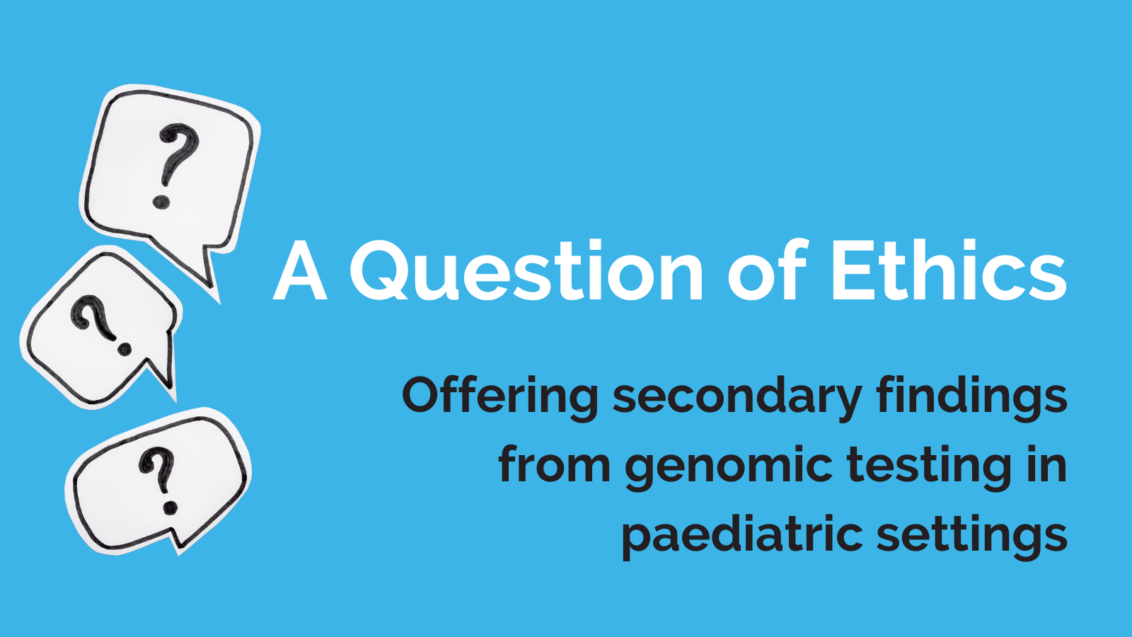 A Question of Ethics blog part 3. Offering secondary findings from genomic testing in paediatric settings.